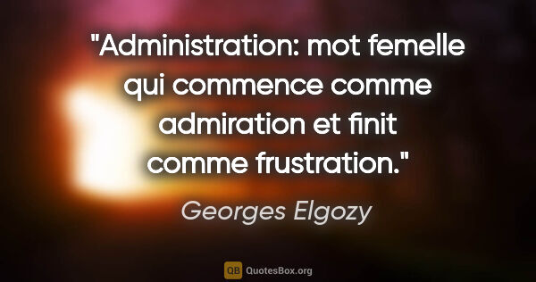 Georges Elgozy citation: "Administration: mot femelle qui commence comme admiration et..."