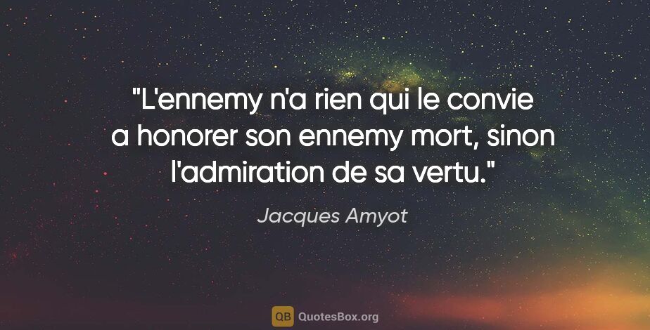 Jacques Amyot citation: "L'ennemy n'a rien qui le convie a honorer son ennemy mort,..."