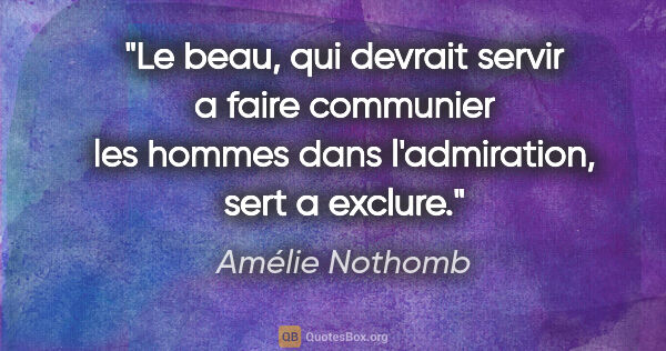 Amélie Nothomb citation: "Le beau, qui devrait servir a faire communier les hommes dans..."