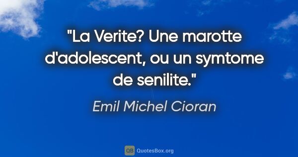 Emil Michel Cioran citation: "La Verite? Une marotte d'adolescent, ou un symtome de senilite."