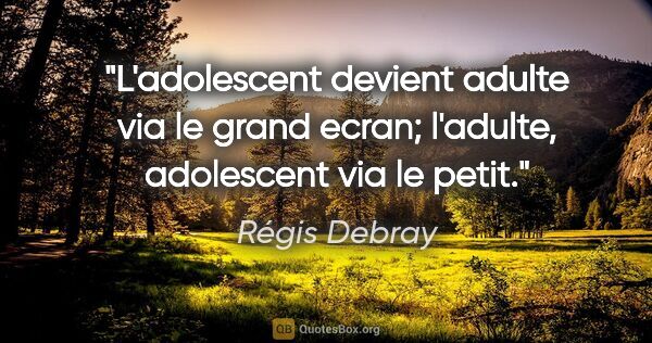 Régis Debray citation: "L'adolescent devient adulte via le grand ecran; l'adulte,..."