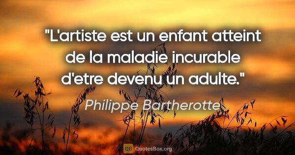 Philippe Bartherotte citation: "L'artiste est un enfant atteint de la maladie incurable d'etre..."