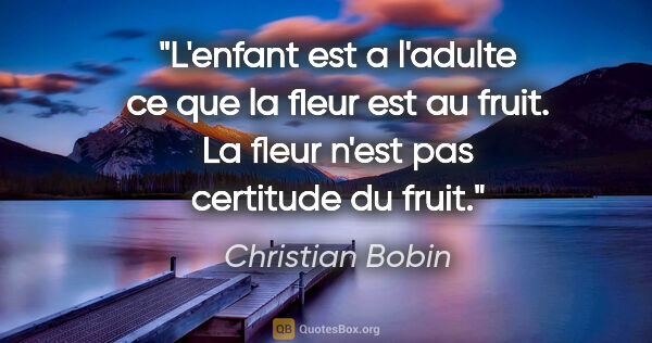 Christian Bobin citation: "L'enfant est a l'adulte ce que la fleur est au fruit. La fleur..."