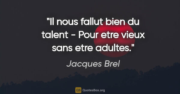 Jacques Brel citation: "Il nous fallut bien du talent - Pour etre vieux sans etre..."