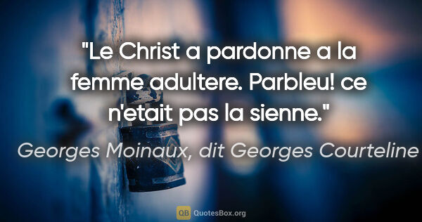 Georges Moinaux, dit Georges Courteline citation: "Le Christ a pardonne a la femme adultere. Parbleu! ce n'etait..."