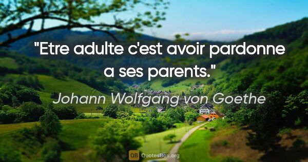 Johann Wolfgang von Goethe citation: "Etre adulte c'est avoir pardonne a ses parents."