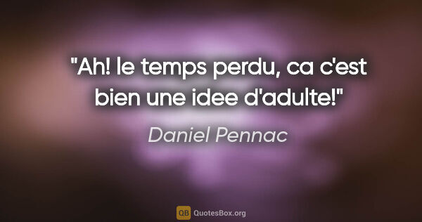 Daniel Pennac citation: "Ah! le temps perdu, ca c'est bien une idee d'adulte!"