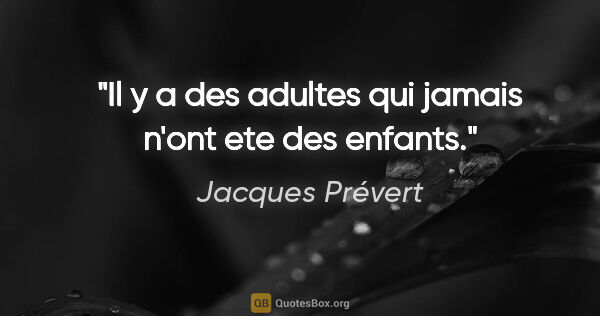 Jacques Prévert citation: "Il y a des adultes qui jamais n'ont ete des enfants."