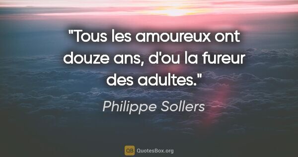 Philippe Sollers citation: "Tous les amoureux ont douze ans, d'ou la fureur des adultes."