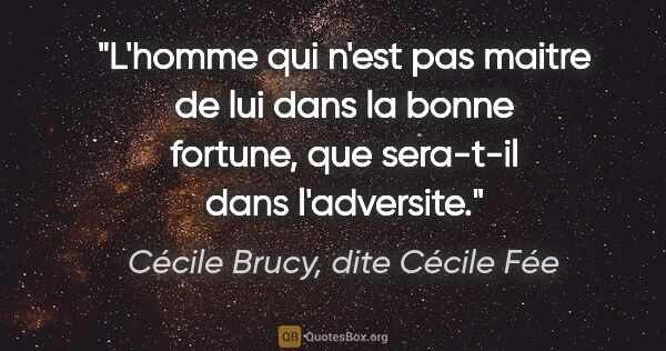 Cécile Brucy, dite Cécile Fée citation: "L'homme qui n'est pas maitre de lui dans la bonne fortune, que..."