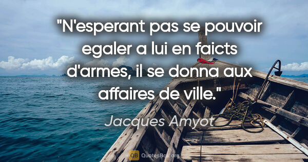 Jacques Amyot citation: "N'esperant pas se pouvoir egaler a lui en faicts d'armes, il..."