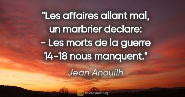 Jean Anouilh citation: "Les affaires allant mal, un marbrier declare: - «Les morts de..."