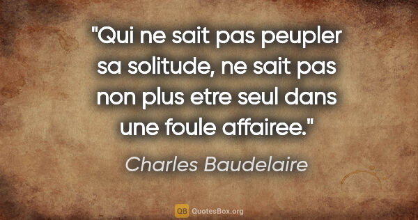 Charles Baudelaire citation: "Qui ne sait pas peupler sa solitude, ne sait pas non plus etre..."