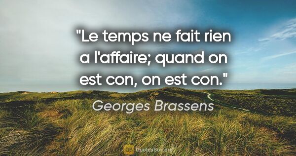 Georges Brassens citation: "Le temps ne fait rien a l'affaire; quand on est con, on est con."