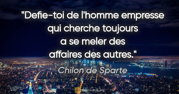 Chilon de Sparte citation: "Defie-toi de l'homme empresse qui cherche toujours a se meler..."