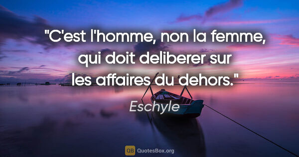 Eschyle citation: "C'est l'homme, non la femme, qui doit deliberer sur les..."