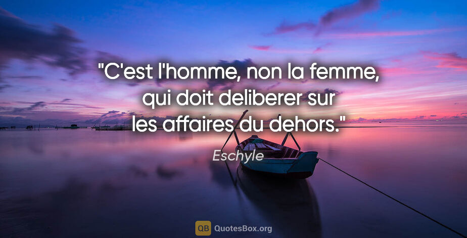 Eschyle citation: "C'est l'homme, non la femme, qui doit deliberer sur les..."