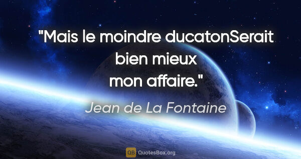 Jean de La Fontaine citation: "Mais le moindre ducatonSerait bien mieux mon affaire."