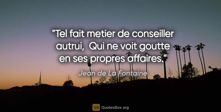 Jean de La Fontaine citation: "Tel fait metier de conseiller autrui,  Qui ne voit goutte en..."