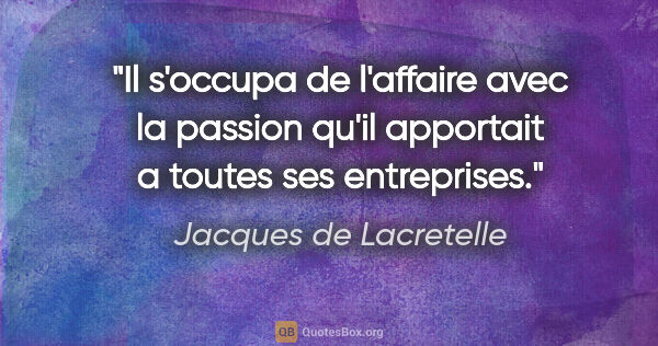 Jacques de Lacretelle citation: "Il s'occupa de l'affaire avec la passion qu'il apportait a..."