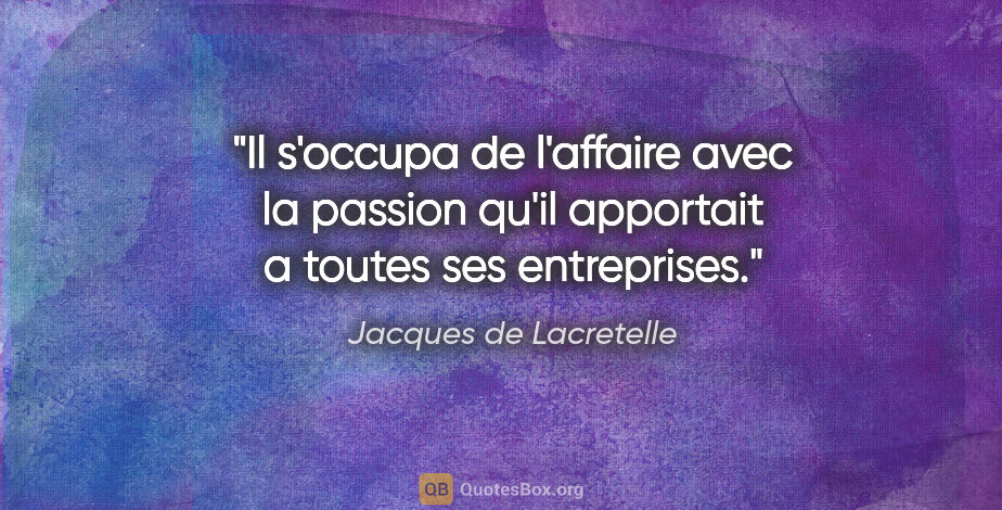 Jacques de Lacretelle citation: "Il s'occupa de l'affaire avec la passion qu'il apportait a..."