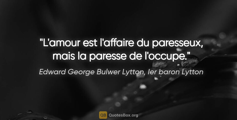 Edward George Bulwer Lytton, Ier baron Lytton citation: "L'amour est l'affaire du paresseux, mais la paresse de l'occupe."