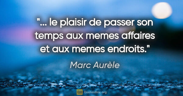 Marc Aurèle citation: " le plaisir de passer son temps aux memes affaires et aux..."
