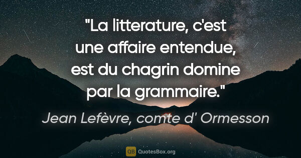 Jean Lefèvre, comte d' Ormesson citation: "La litterature, c'est une affaire entendue, est du chagrin..."