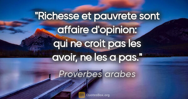 Proverbes arabes citation: "Richesse et pauvrete sont affaire d'opinion: qui ne croit pas..."