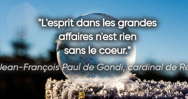 Jean-François Paul de Gondi, cardinal de Retz citation: "L'esprit dans les grandes affaires n'est rien sans le coeur."
