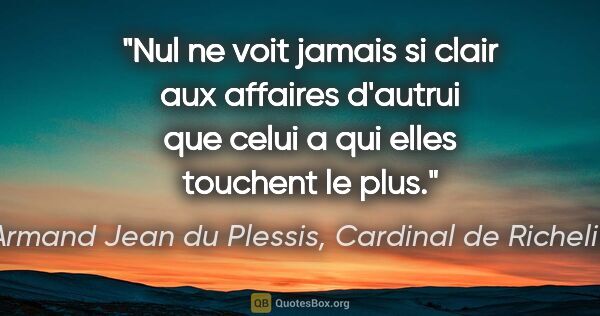 Armand Jean du Plessis, Cardinal de Richelieu citation: "Nul ne voit jamais si clair aux affaires d'autrui que celui a..."