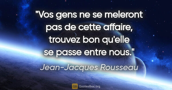 Jean-Jacques Rousseau citation: "Vos gens ne se meleront pas de cette affaire, trouvez bon..."
