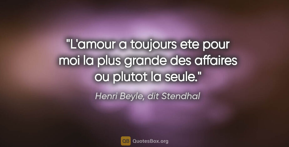 Henri Beyle, dit Stendhal citation: "L'amour a toujours ete pour moi la plus grande des affaires ou..."