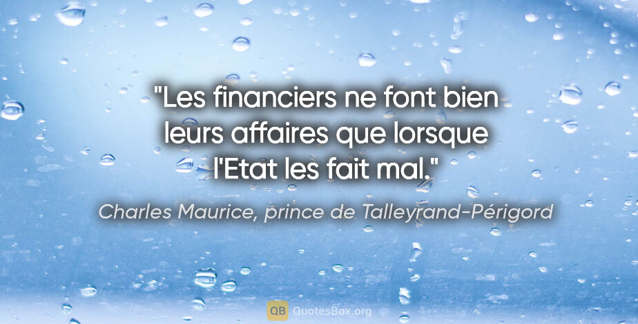 Charles Maurice, prince de Talleyrand-Périgord citation: "Les financiers ne font bien leurs affaires que lorsque l'Etat..."