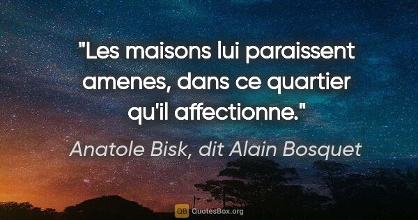 Anatole Bisk, dit Alain Bosquet citation: "Les maisons lui paraissent amenes, dans ce quartier qu'il..."