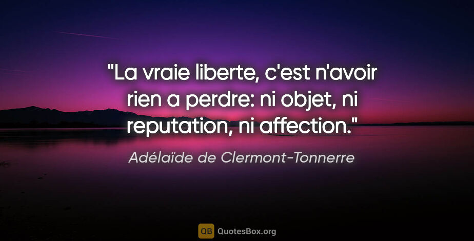 Adélaïde de Clermont-Tonnerre citation: "La vraie liberte, c'est n'avoir rien a perdre: ni objet, ni..."
