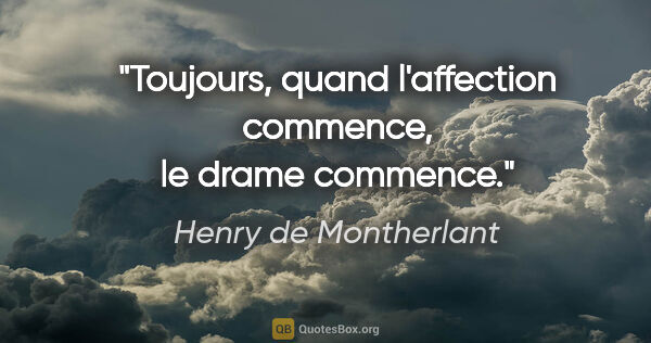 Henry de Montherlant citation: "Toujours, quand l'affection commence, le drame commence."