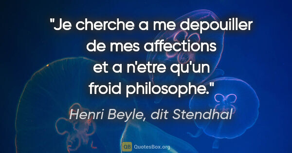 Henri Beyle, dit Stendhal citation: "Je cherche a me depouiller de mes affections et a n'etre qu'un..."