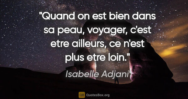 Isabelle Adjani citation: "Quand on est bien dans sa peau, voyager, c'est etre ailleurs,..."