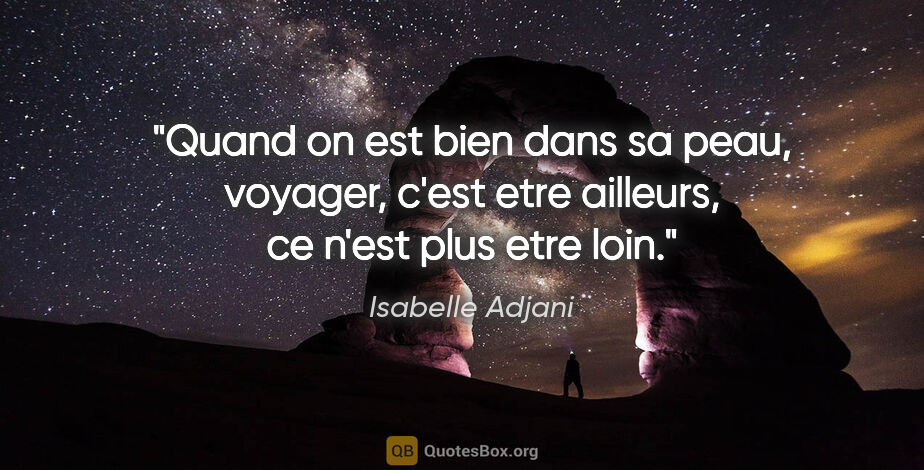 Isabelle Adjani citation: "Quand on est bien dans sa peau, voyager, c'est etre ailleurs,..."