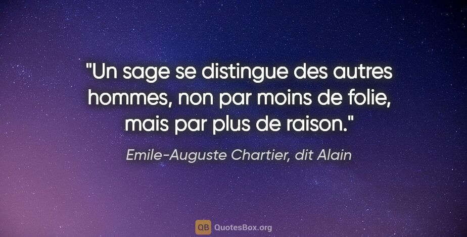 Emile-Auguste Chartier, dit Alain citation: "Un sage se distingue des autres hommes, non par moins de..."