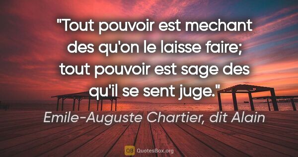 Emile-Auguste Chartier, dit Alain citation: "Tout pouvoir est mechant des qu'on le laisse faire; tout..."