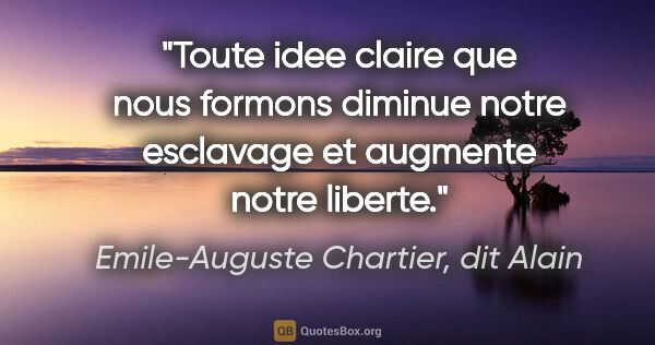 Emile-Auguste Chartier, dit Alain citation: "Toute idee claire que nous formons diminue notre esclavage et..."