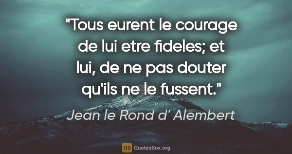Jean le Rond d' Alembert citation: "Tous eurent le courage de lui etre fideles; et lui, de ne pas..."