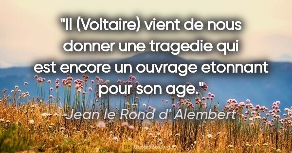 Jean le Rond d' Alembert citation: "Il (Voltaire) vient de nous donner une tragedie qui est encore..."