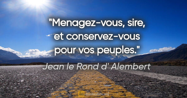 Jean le Rond d' Alembert citation: "Menagez-vous, sire, et conservez-vous pour vos peuples."