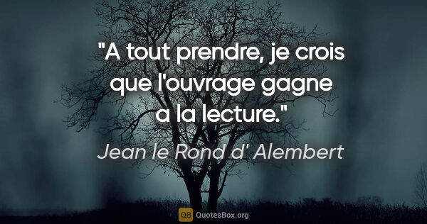 Jean le Rond d' Alembert citation: "A tout prendre, je crois que l'ouvrage gagne a la lecture."