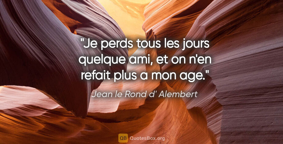 Jean le Rond d' Alembert citation: "Je perds tous les jours quelque ami, et on n'en refait plus a..."