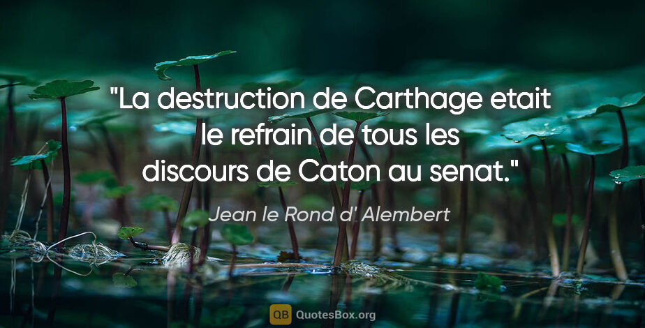 Jean le Rond d' Alembert citation: "La destruction de Carthage etait le refrain de tous les..."