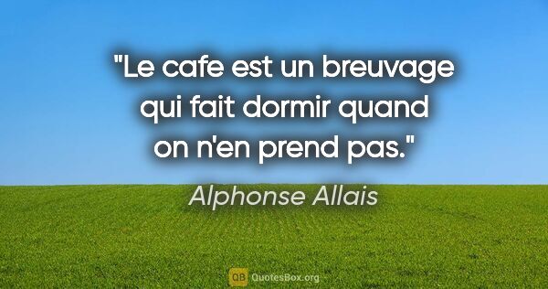 Alphonse Allais citation: "Le cafe est un breuvage qui fait dormir quand on n'en prend pas."
